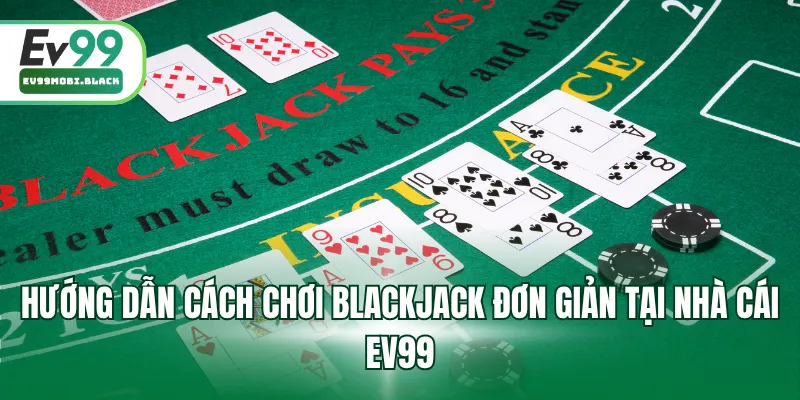 Hướng dẫn cách chơi Blackjack đơn giản tại nhà cái EV99
